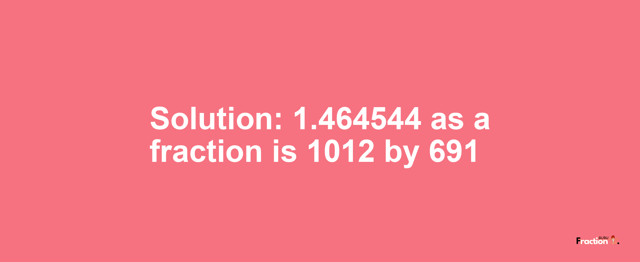 Solution:1.464544 as a fraction is 1012/691